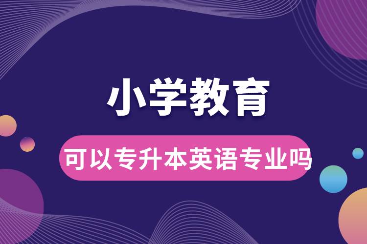 小学教育可以专升本英语专业吗