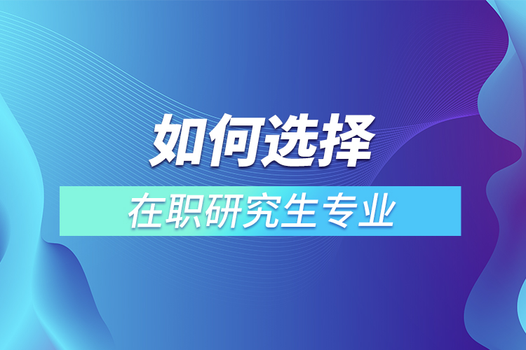 如何选择在职研究生专业