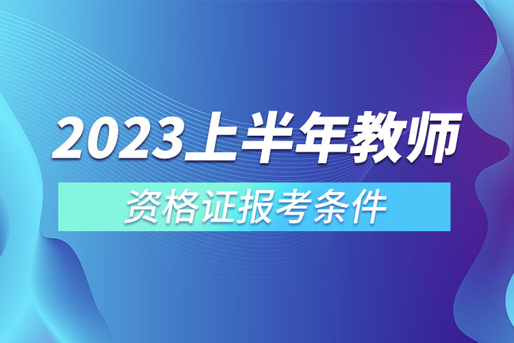 2023上半年教师资格证报考条件.jpg