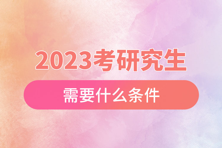 2023考研究生需要什么条件.jpg