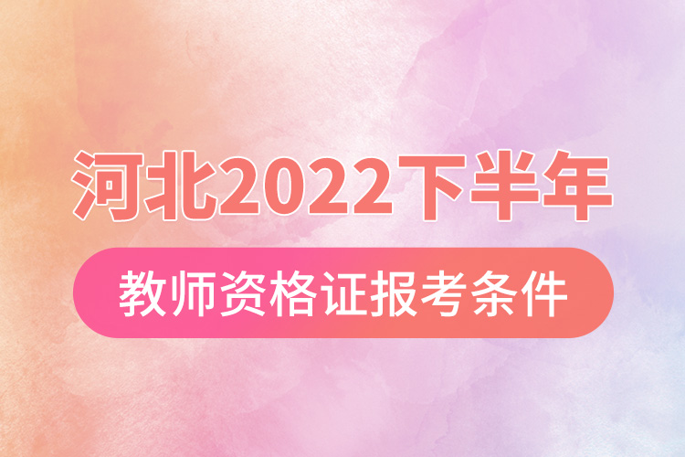 河北2022下半年教师资格证报考条件.jpg