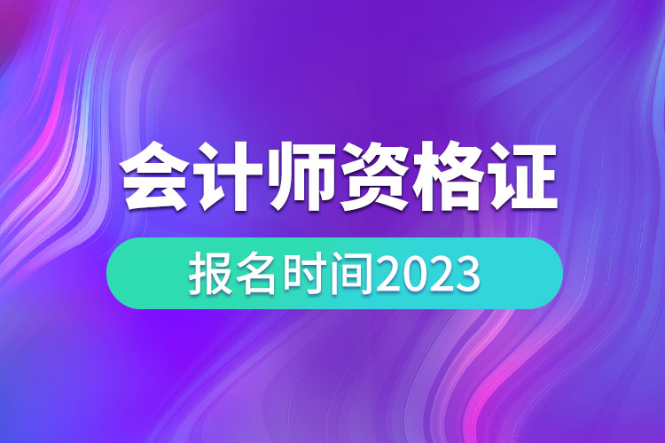 会计师资格证报名时间2023.jpg