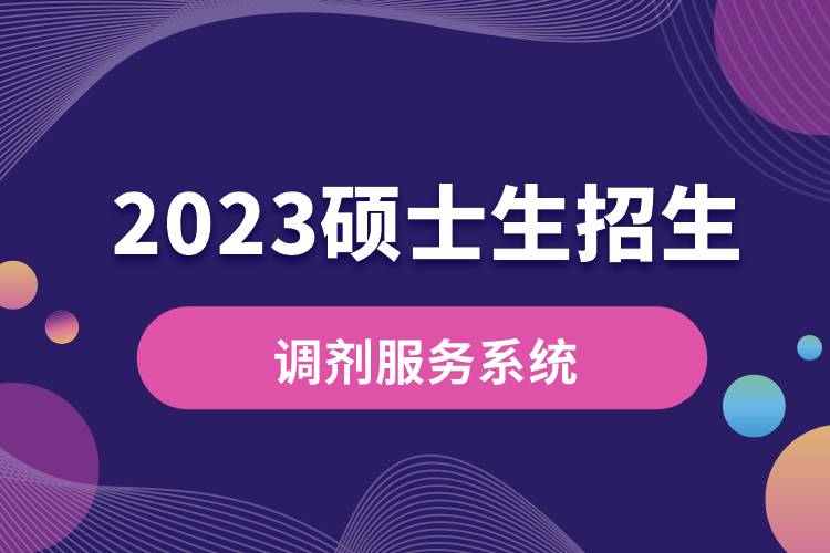 2023年硕士生招生“调剂服务系统”将于4月6日开通.jpg