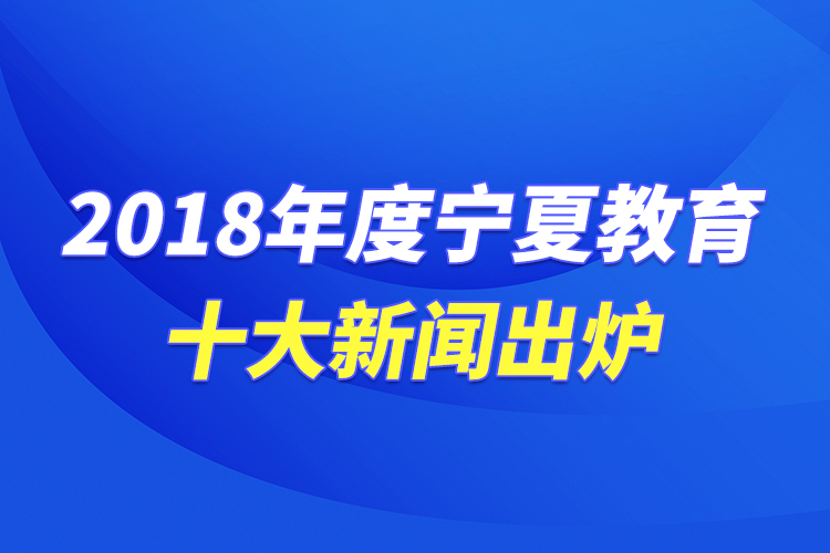 2018年度宁夏教育十大新闻出炉