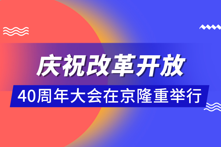 庆祝改革开放40周年大会在京隆重举行