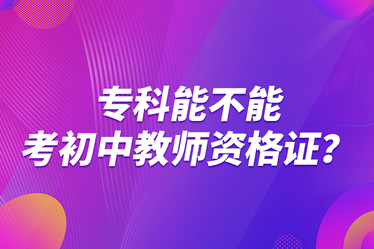 专科能不能考初中教师资格证？