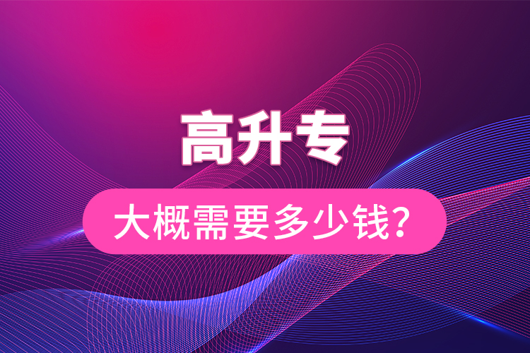 高升专大概需要多少钱？