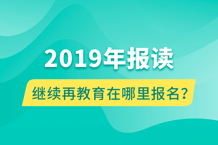 2019年报读继续再教育在哪里报名？