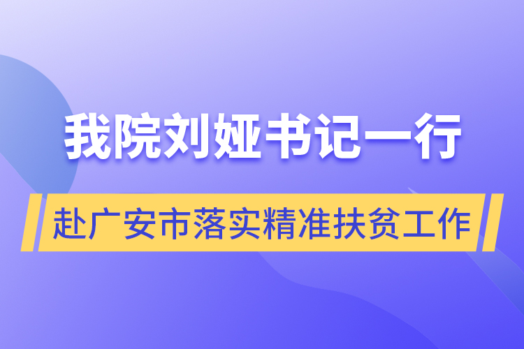 我院刘娅书记一行赴广安市落实精准扶贫工作