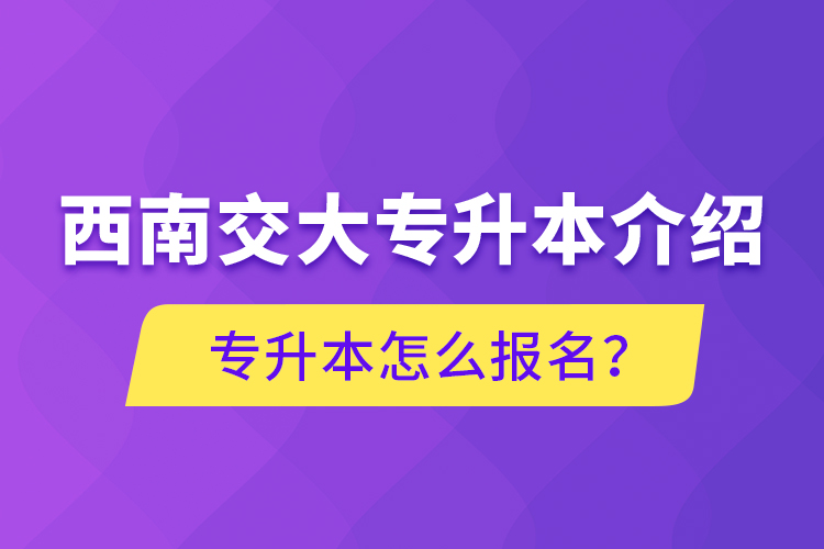 西南交大专升本介绍，专升本怎么报名？