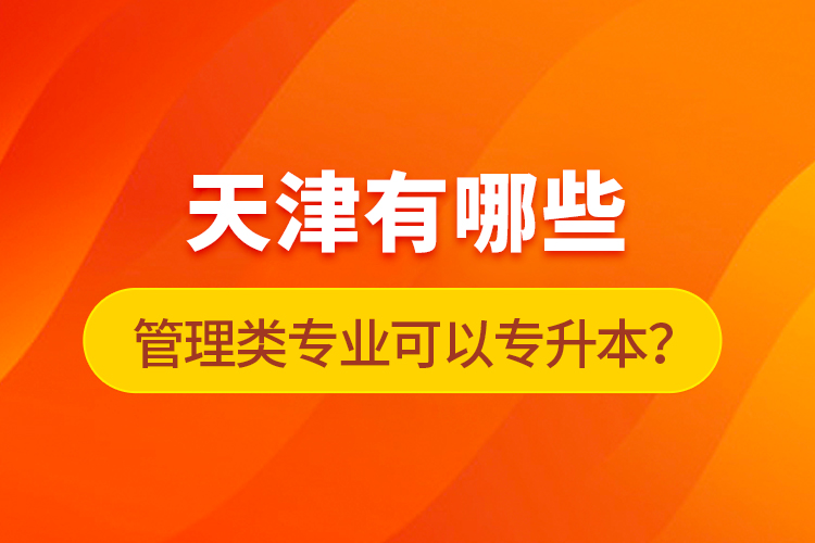 天津有哪些管理类专业可以专升本？