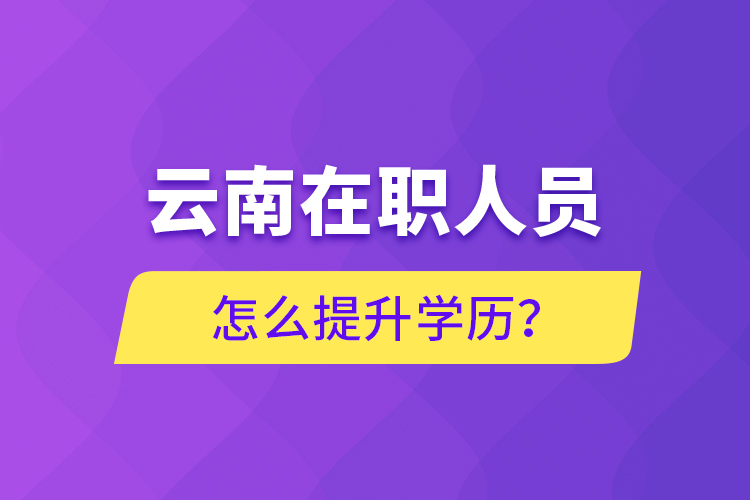 云南在职人员怎么提升学历？