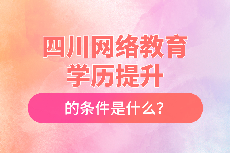 四川网络教育学历提升的条件是什么？