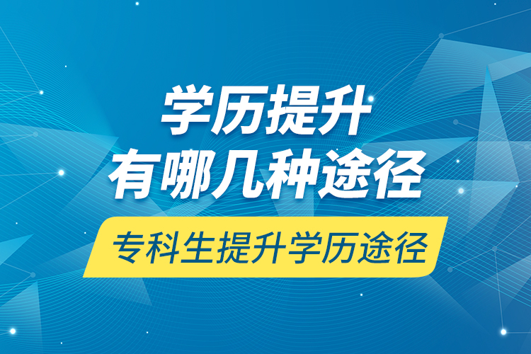 学历提升有哪几种途径，专科生提升学历途径