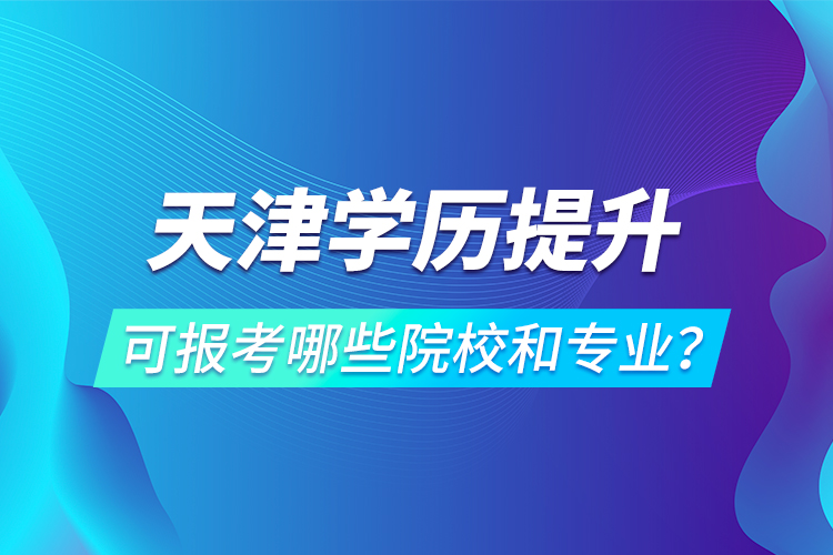 天津学历提升可报考哪些院校和专业？