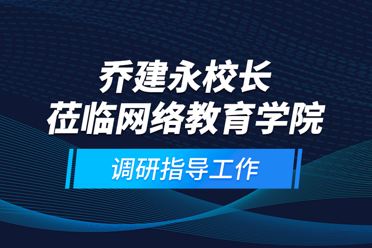 乔建永校长莅临网络教育学院调研指导工作