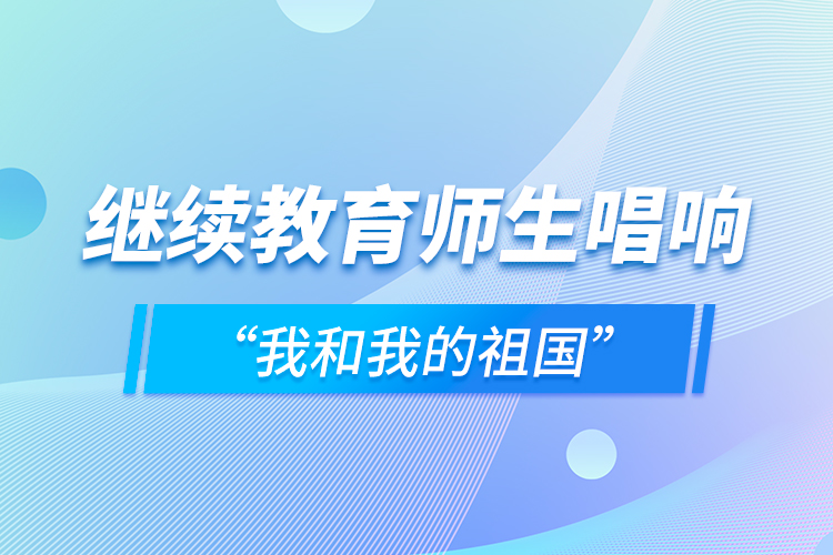 继续教育师生唱响“我和我的祖国”