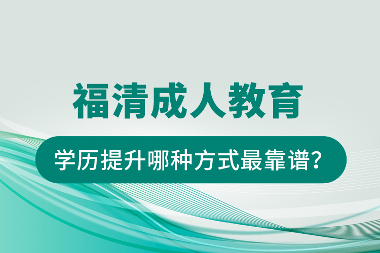 福清成人教育学历提升哪种方式最靠谱？