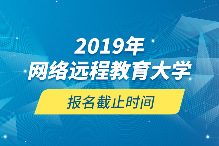 2019年网络远程教育大学报名截止时间