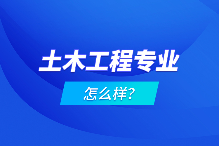 土木工程专业怎么样？