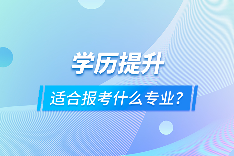 学历提升适合报考什么专业？