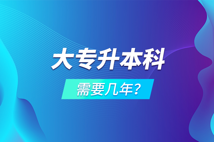 大专升本科需要几年？