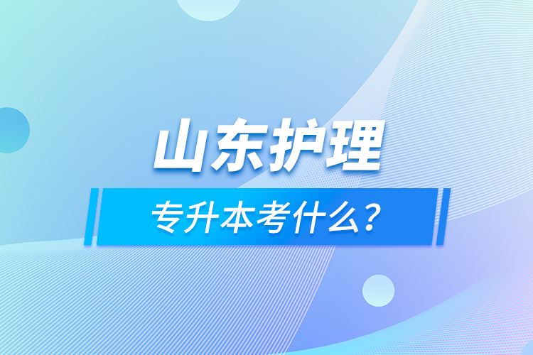 山东护理专升本考什么？