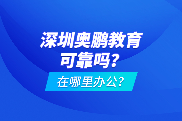 深圳奥鹏教育可靠吗？在哪里办公？