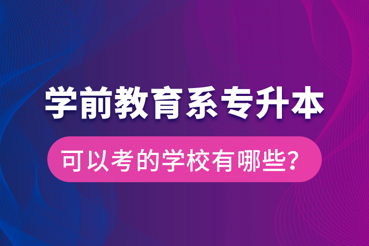 学前教育系专升本可以考的学校有哪些？