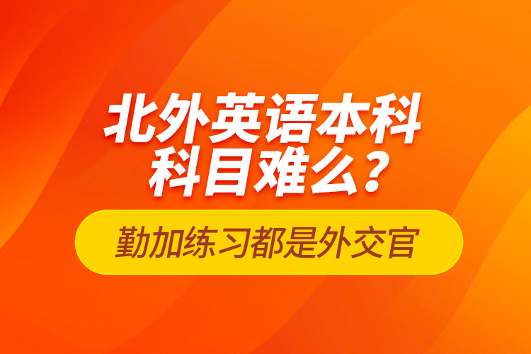 北外英语本科科目难么？勤加练习都是外交官