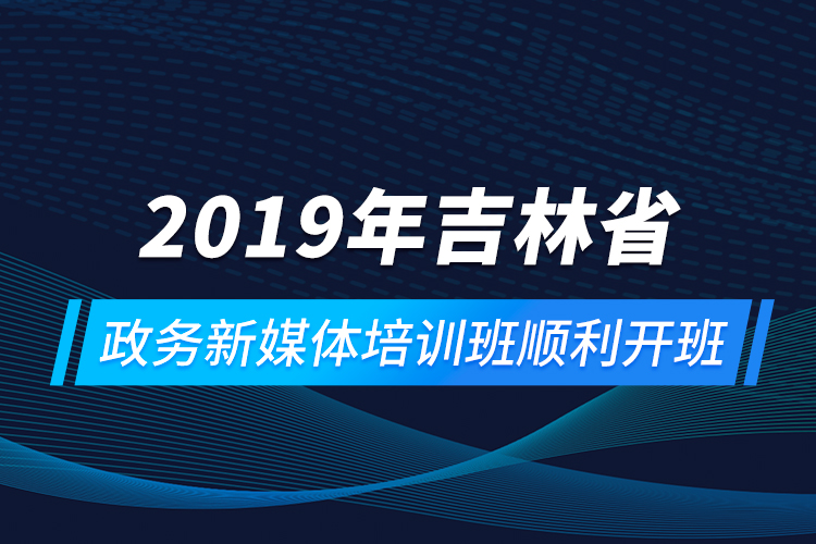 2019年吉林省政务新媒体培训班顺利开班