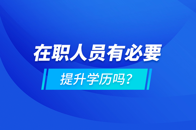 在职人员有必要提升学历吗？