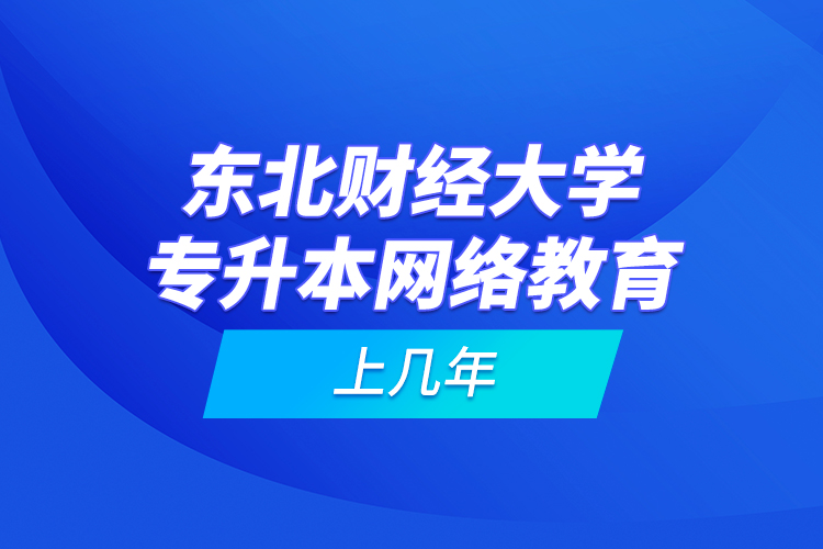 东北财经大学专升本网络教育上几年