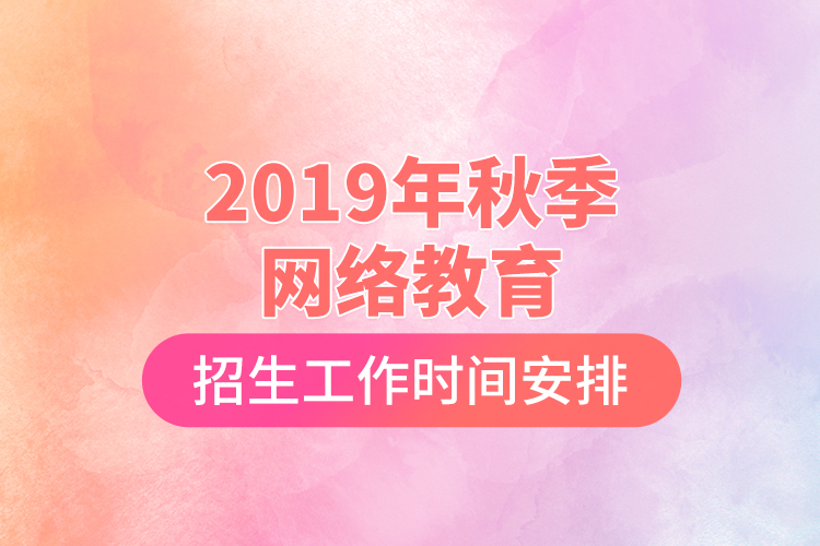 2019年秋季网络教育招生工作时间安排