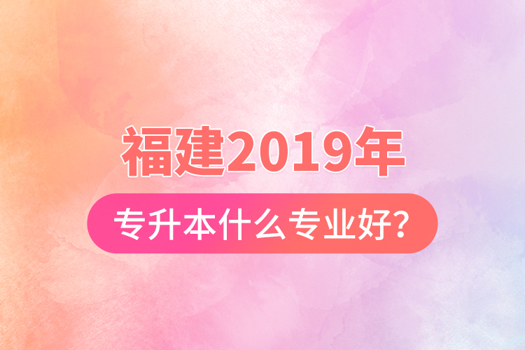 福建2019年专升本什么专业好？