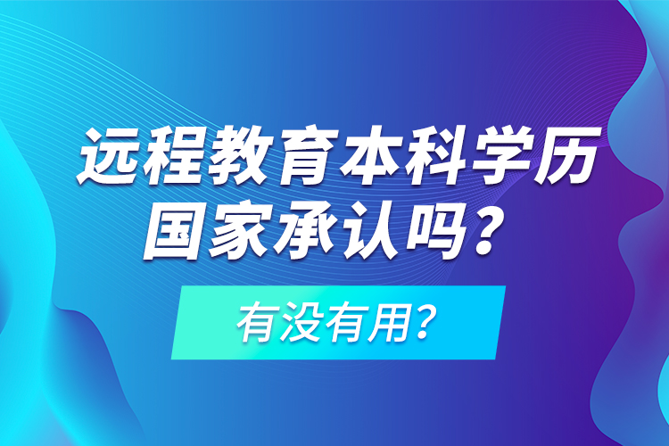 远程教育本科学历国家承认吗？有没有用？