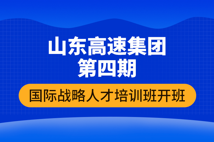 山东高速集团第四期国际战略人才培训班开班