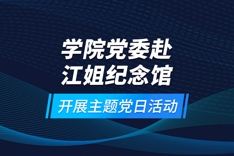 学院党委赴江姐纪念馆开展主题党日活动