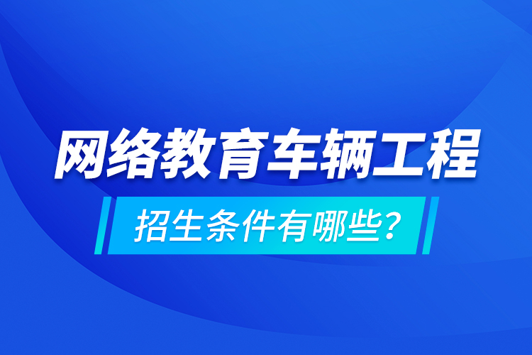 网络教育车辆工程的招生条件有哪些？