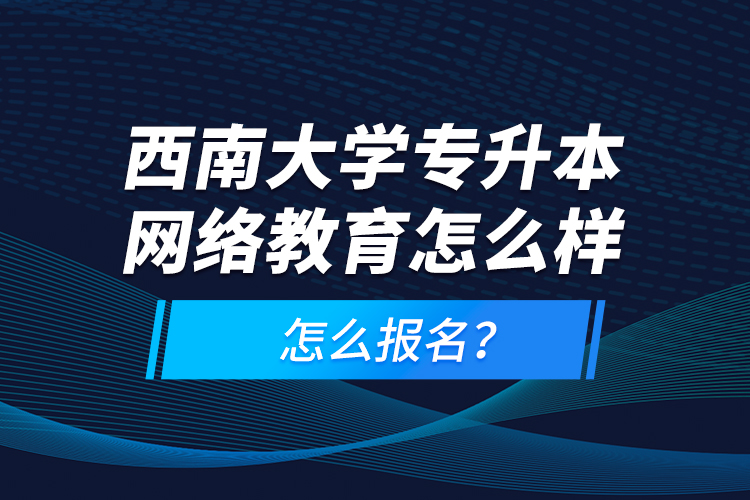 西南大学专升本网络教育怎么样,怎么报名?