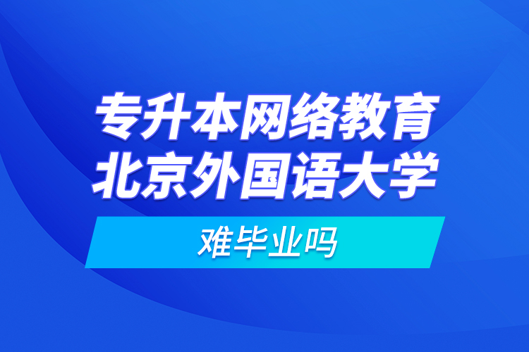 专升本网络教育北京外国语大学难毕业吗