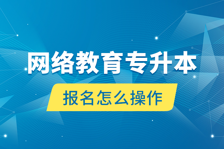 网络教育专升本报名怎么操作？