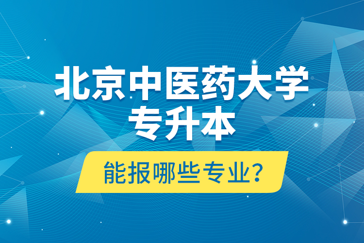 北京中医药大学专升本能报哪些专业？