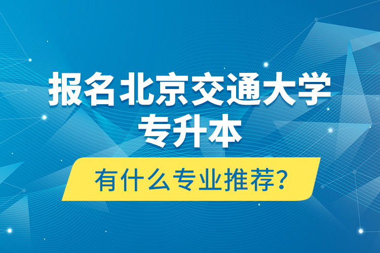 报名北京交通大学专升本有什么专业推荐？