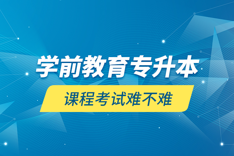 学前教育专升本课程考试难不难