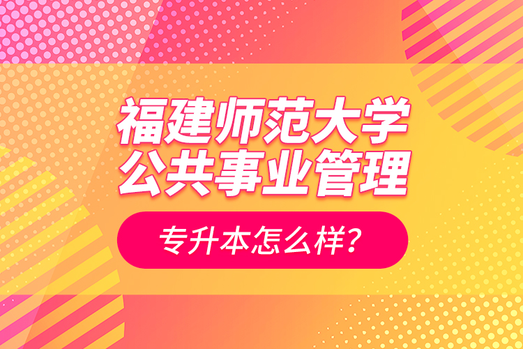 福建师范大学公共事业管理专升本怎么样？