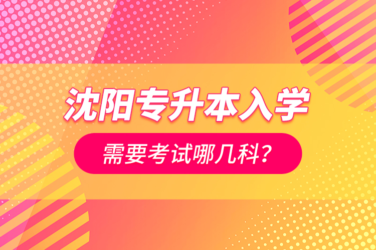 沈阳专升本入学需要考试哪几科？