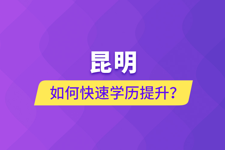 昆明如何快速学历提升？