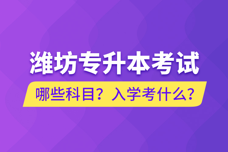 潍坊专升本考试哪些科目？入学考什么？