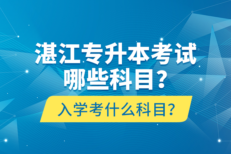 湛江专升本考试哪些科目？入学考什么科目？